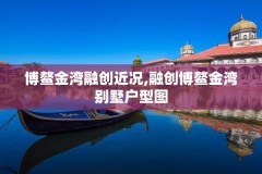 博鳌金湾融创近况,融创博鳌金湾别墅户型图