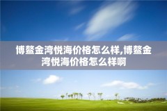 博鳌金湾悦海价格怎么样,博鳌金湾悦海价格怎么样啊