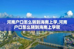 河南户口怎么转到海南上学,河南户口怎么转到海南上学呢