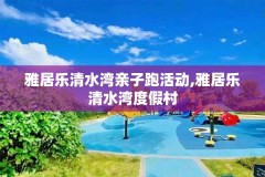 雅居乐清水湾亲子跑活动,雅居乐清水湾度假村
