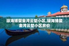 琼海博鳌金湾云墅小区,琼海博鳌金湾云墅小区房价