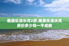 雅居乐清水湾2房,雅居乐清水湾房价多少钱一平成都
