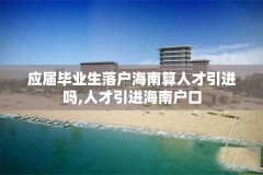 应届毕业生落户海南算人才引进吗,人才引进海南户口