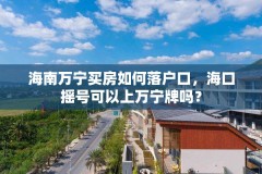 海南万宁买房如何落户口,海口摇号可以上万宁牌吗?