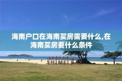海南户口在海南买房需要什么,在海南买房要什么条件