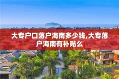 大专户口落户海南多少钱,大专落户海南有补贴么
