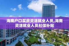 海南户口买房灵活就业人员,海南灵活就业人员社保补贴