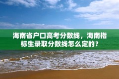 海南省户口高考分数线,海南指标生录取分数线怎么定的?
