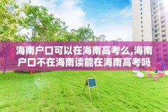 海南户口可以在海南高考么,海南户口不在海南读能在海南高考吗