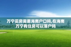 万宁买房需要海南户口吗,在海南万宁有住房可以落户吗