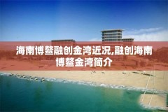 海南博鳌融创金湾近况,融创海南博鳌金湾简介