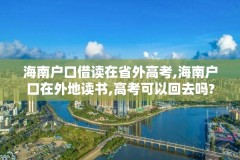 海南户口借读在省外高考,海南户口在外地读书,高考可以回去吗?