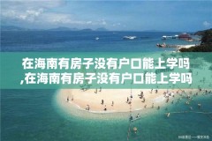 在海南有房子没有户口能上学吗,在海南有房子没有户口能上学吗初中