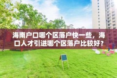 海南户口哪个区落户快一些,海口人才引进哪个区落户比较好?