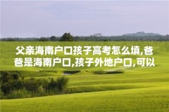 父亲海南户口孩子高考怎么填,爸爸是海南户口,孩子外地户口,可以在海南中考吗