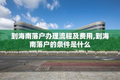 到海南落户办理流程及费用,到海南落户的条件是什么