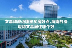 文昌和澄迈哪里买房好点,海南的澄迈和文昌居住哪个好