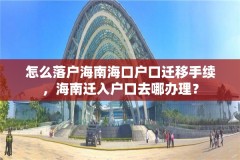 怎么落户海南海口户口迁移手续,海南迁入户口去哪办理?
