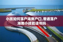 小孩如何落户海南户口,普通落户海南小孩能读书吗