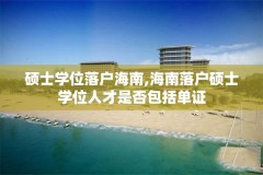 硕士学位落户海南,海南落户硕士学位人才是否包括单证
