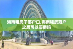 海南租房子落户口,海南租房落户之后可以买房吗