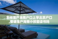 怎样落户海南户口上学北京户口,普通落户海南小孩能读书吗