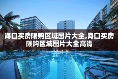 海口买房限购区域图片大全,海口买房限购区域图片大全高清