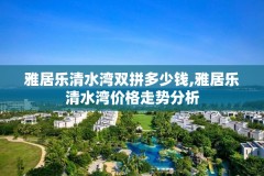 雅居乐清水湾双拼多少钱,雅居乐清水湾价格走势分析