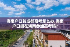 海南户口转成都高考怎么办,海南户口能在海南参加高考吗?