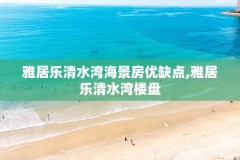 雅居乐清水湾海景房优缺点,雅居乐清水湾楼盘