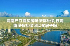 海南户口能买房吗没有社保,在海南没有社保可以买房子吗
