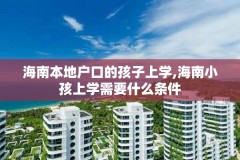 海南本地户口的孩子上学,海南小孩上学需要什么条件