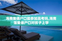 海南集体户口能参加高考吗,海南落集体户口对孩子上学