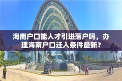海南户口能人才引进落户吗,办理海南户口迁入条件最新?