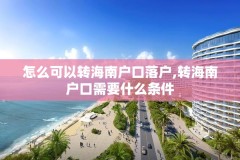 怎么可以转海南户口落户,转海南户口需要什么条件