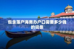 包含落户海南办户口需要多少钱的词条