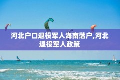 河北户口退役军人海南落户,河北退役军人政策