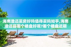 海南澄迈买房好吗值得买吗知乎,海南澄迈县哪个楼盘好呢?哪个楼盘近期会X值
?