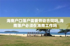 海南户口落户需要劳动合同吗,海南落户必须在海南工作吗