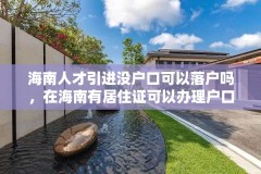 海南人才引进没户口可以落户吗,在海南有居住证可以办理户口吗?