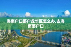 海南户口落户龙华区怎么办,去海南落户口