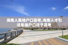 海南人集体户口高考,海南人才引进集体户口孩子高考