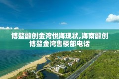 博鳌融创金湾悦海现状,海南融创博鳌金湾售楼部电话