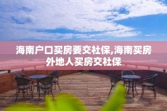海南户口买房要交社保,海南买房外地人买房交社保