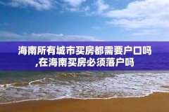海南所有城市买房都需要户口吗,在海南买房必须落户吗