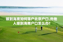 嫁到海南如何落户北京户口,外地人嫁到海南户口怎么办?