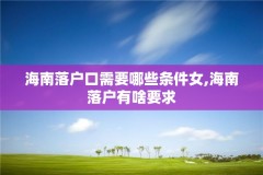 海南落户口需要哪些条件女,海南落户有啥要求