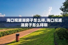 海口观澜湖房子怎么样,海口观澜湖房子怎么样啊