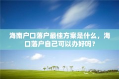 海南户口落户最佳方案是什么，海口落户自己可以办好吗？