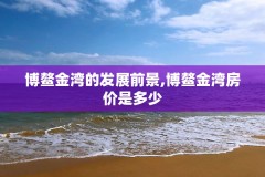 博鳌金湾的发展前景,博鳌金湾房价是多少